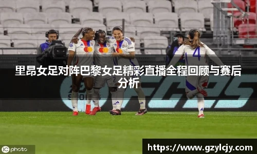 里昂女足对阵巴黎女足精彩直播全程回顾与赛后分析